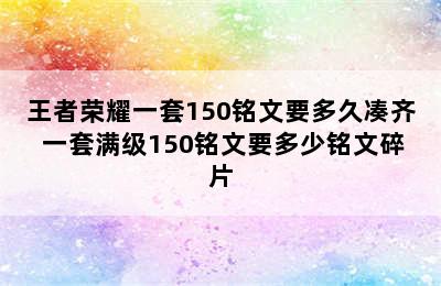 王者荣耀一套150铭文要多久凑齐 一套满级150铭文要多少铭文碎片